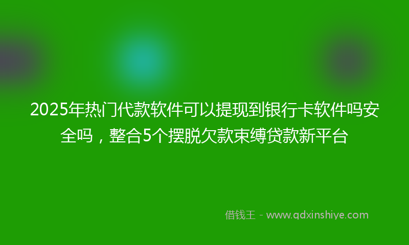 2025年热门代款软件可以提现到银行卡软件吗安全吗，整合5个摆脱欠款束缚贷款新平台