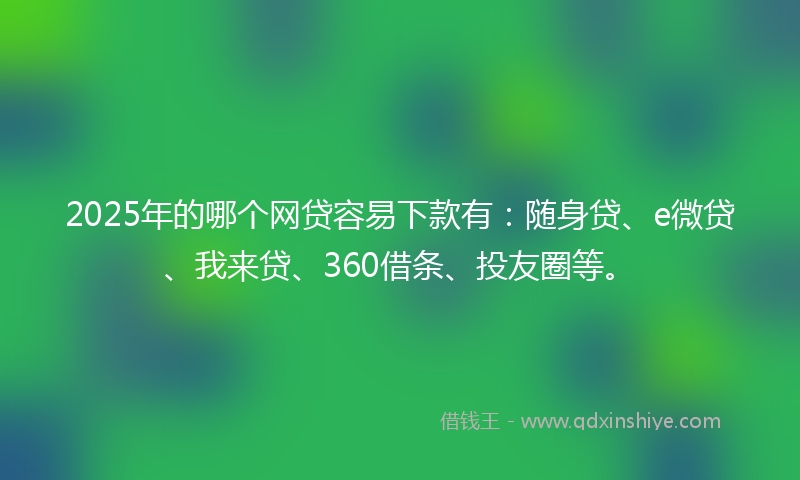 2025年的哪个网贷容易下款有：随身贷、e微贷、我来贷、360借条、投友圈等。