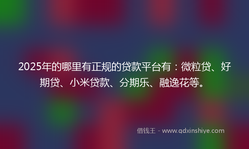 2025年的哪里有正规的贷款平台有：微粒贷、好期贷、小米贷款、分期乐、融逸花等。