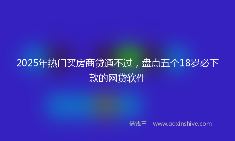 2025年热门买房商贷通不过，盘点五个18岁必下款的网贷软件