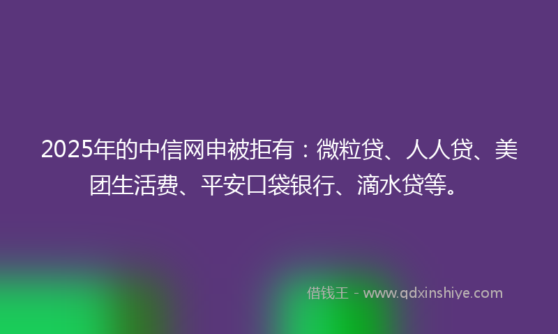 2025年的中信网申被拒有：微粒贷、人人贷、美团生活费、平安口袋银行、滴水贷等。
