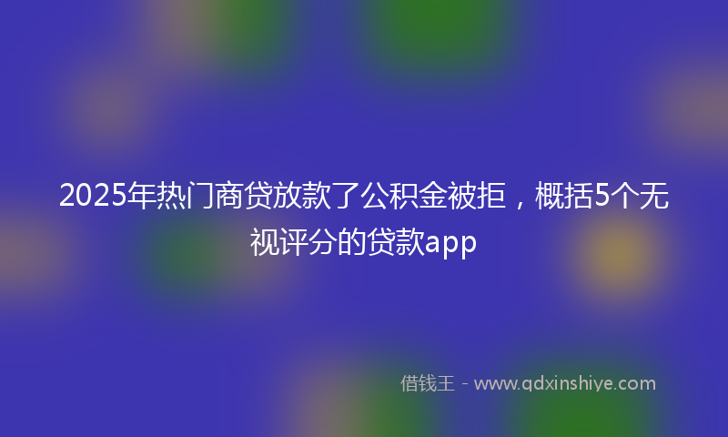 2025年热门商贷放款了公积金被拒，概括5个无视评分的贷款app