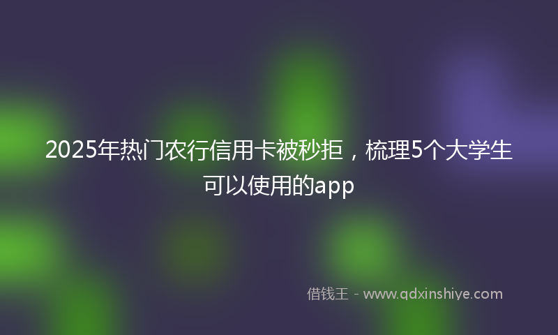 2025年热门农行信用卡被秒拒，梳理5个大学生可以使用的app