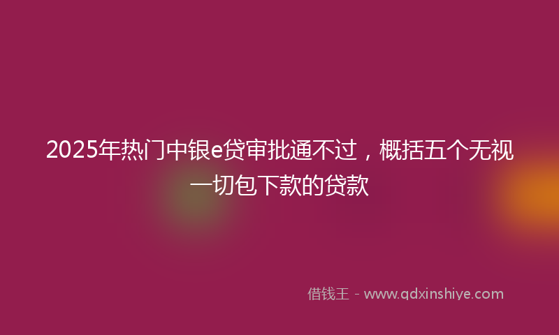 2025年热门中银e贷审批通不过，概括五个无视一切包下款的贷款