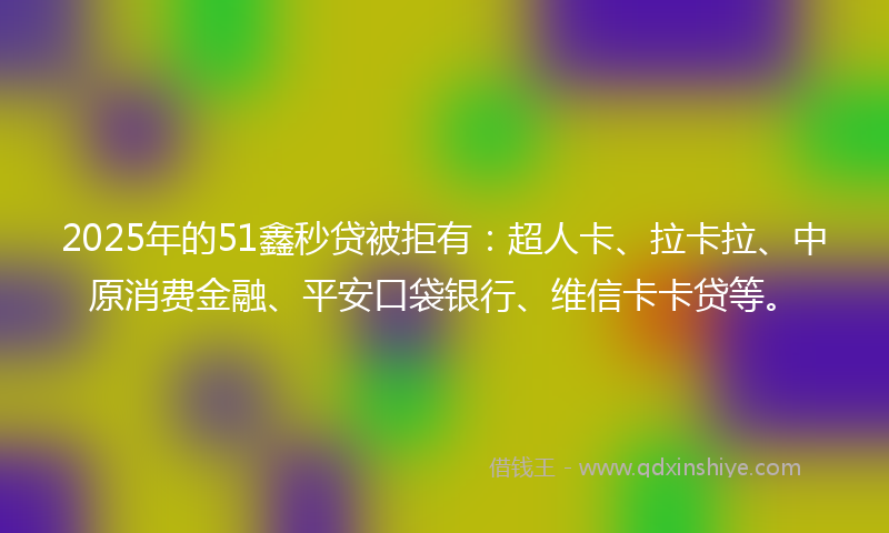 2025年的51鑫秒贷被拒有：超人卡、拉卡拉、中原消费金融、平安口袋银行、维信卡卡贷等。