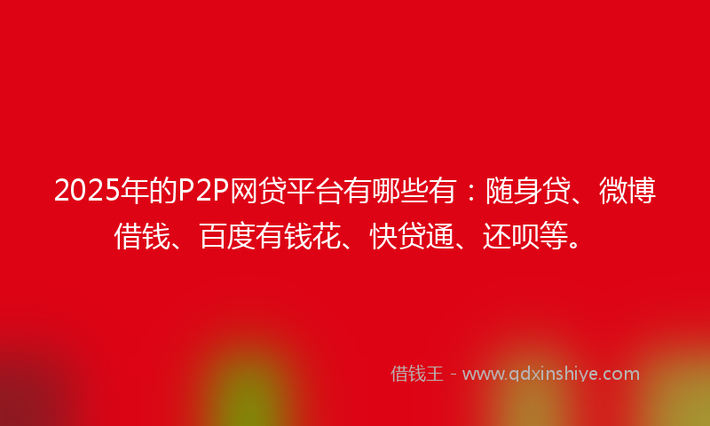 2025年的P2P网贷平台有哪些有：随身贷、微博借钱、百度有钱花、快贷通、还呗等。