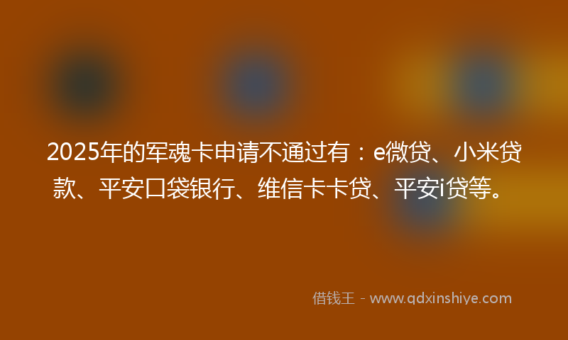 2025年的军魂卡申请不通过有：e微贷、小米贷款、平安口袋银行、维信卡卡贷、平安i贷等。