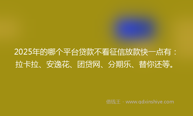 2025年的哪个平台贷款不看征信放款快一点有：拉卡拉、安逸花、团贷网、分期乐、替你还等。