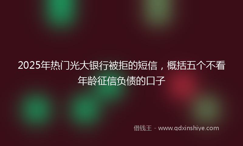 2025年热门光大银行被拒的短信，概括五个不看年龄征信负债的口子
