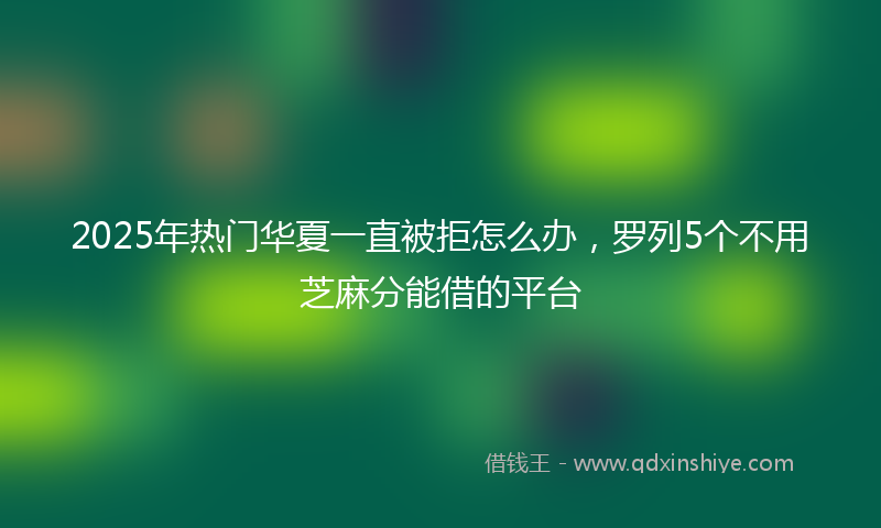 2025年热门华夏一直被拒怎么办，罗列5个不用芝麻分能借的平台