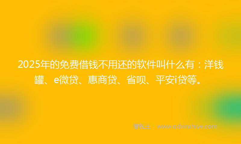 2025年的免费借钱不用还的软件叫什么有：洋钱罐、e微贷、惠商贷、省呗、平安i贷等。