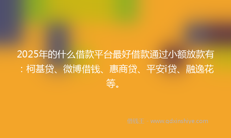 2025年的什么借款平台最好借款通过小额放款有：柯基贷、微博借钱、惠商贷、平安i贷、融逸花等。