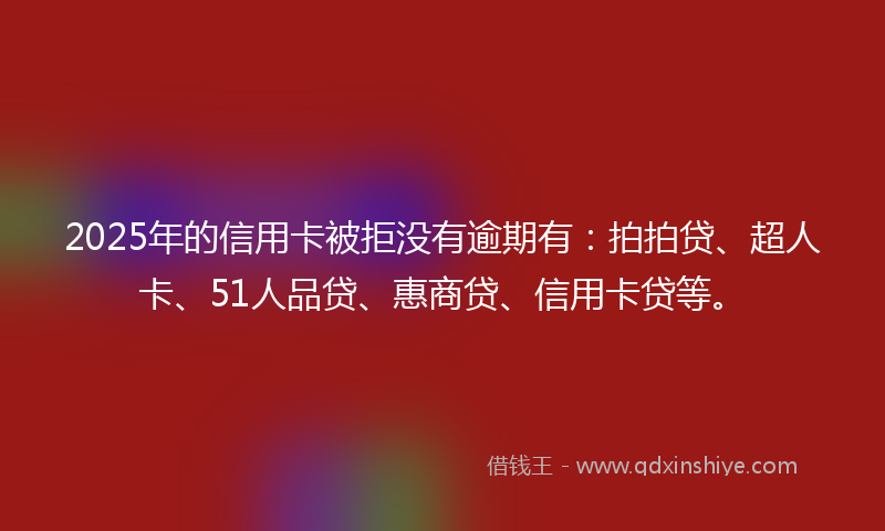 2025年的信用卡被拒没有逾期有：拍拍贷、超人卡、51人品贷、惠商贷、信用卡贷等。