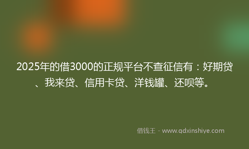 2025年的借3000的正规平台不查征信有:好期贷、我来贷、信用卡贷、洋钱罐、还呗等。
