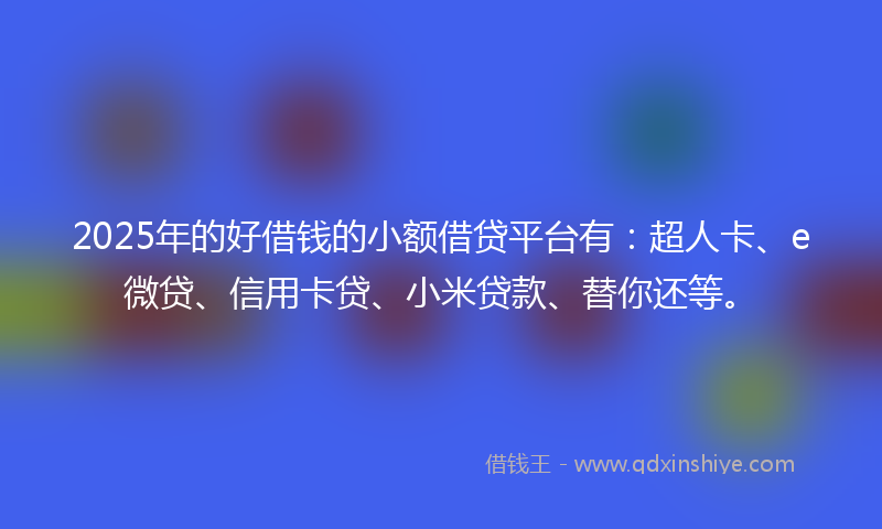 2025年的好借钱的小额借贷平台有：超人卡、e微贷、信用卡贷、小米贷款、替你还等。