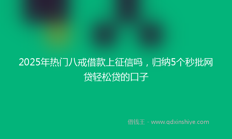 2025年热门八戒借款上征信吗，归纳5个秒批网贷轻松贷的口子