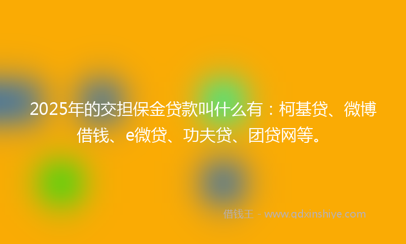 2025年的交担保金贷款叫什么有：柯基贷、微博借钱、e微贷、功夫贷、团贷网等。