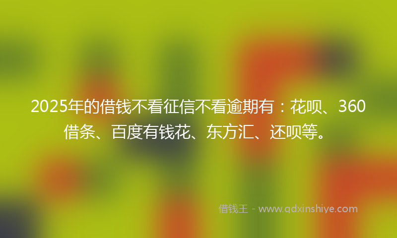 2025年的借钱不看征信不看逾期有：花呗、360借条、百度有钱花、东方汇、还呗等。