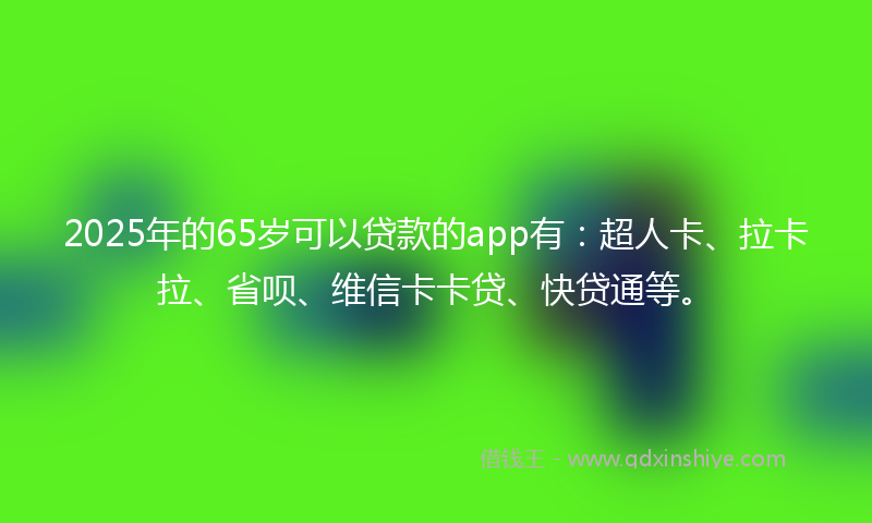 2025年的65岁可以贷款的app有：超人卡、拉卡拉、省呗、维信卡卡贷、快贷通等。