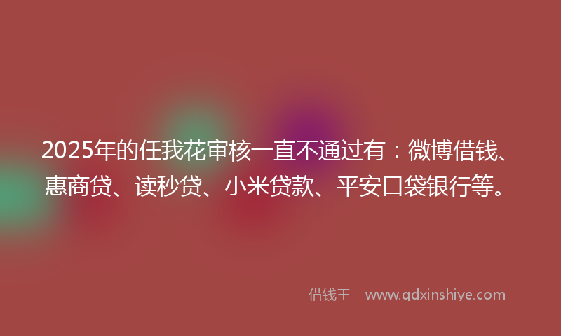 2025年的任我花审核一直不通过有:微博借钱、惠商贷、读秒贷、小米贷款、平安口袋银行等。