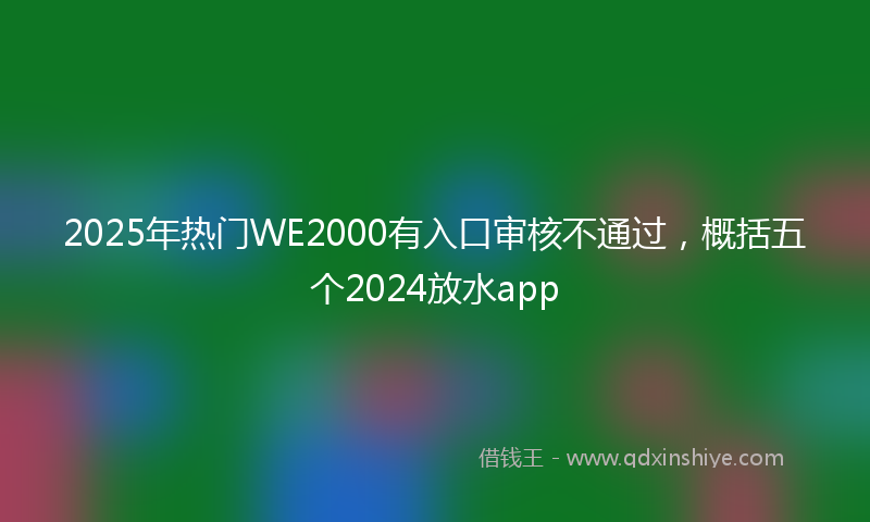 2025年热门WE2000有入口审核不通过，概括五个2024放水app
