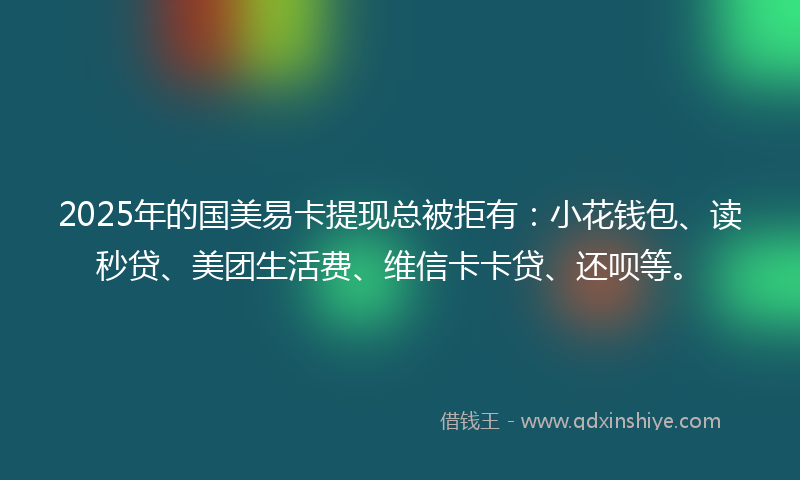 2025年的国美易卡提现总被拒有：小花钱包、读秒贷、美团生活费、维信卡卡贷、还呗等。