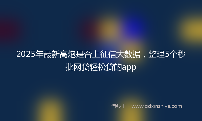 2025年最新高炮是否上征信大数据，整理5个秒批网贷轻松贷的app