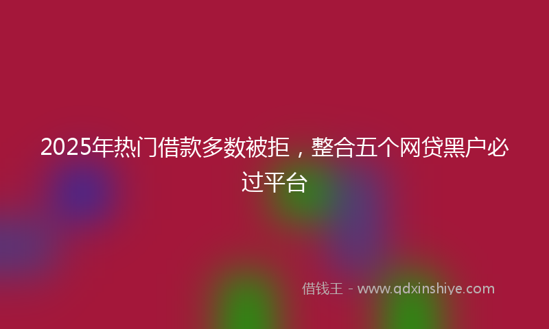 2025年热门借款多数被拒，整合五个网贷黑户必过平台