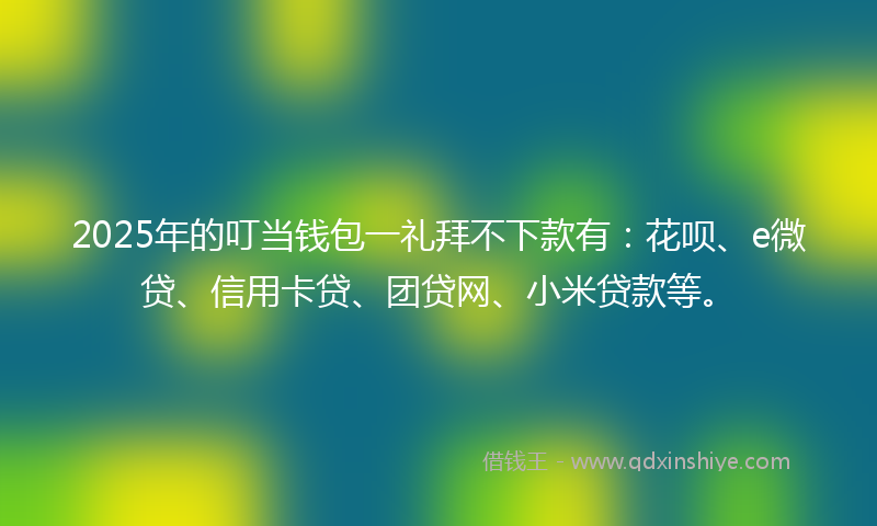 2025年的叮当钱包一礼拜不下款有：花呗、e微贷、信用卡贷、团贷网、小米贷款等。