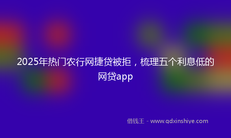 2025年热门农行网捷贷被拒，梳理五个利息低的网贷app