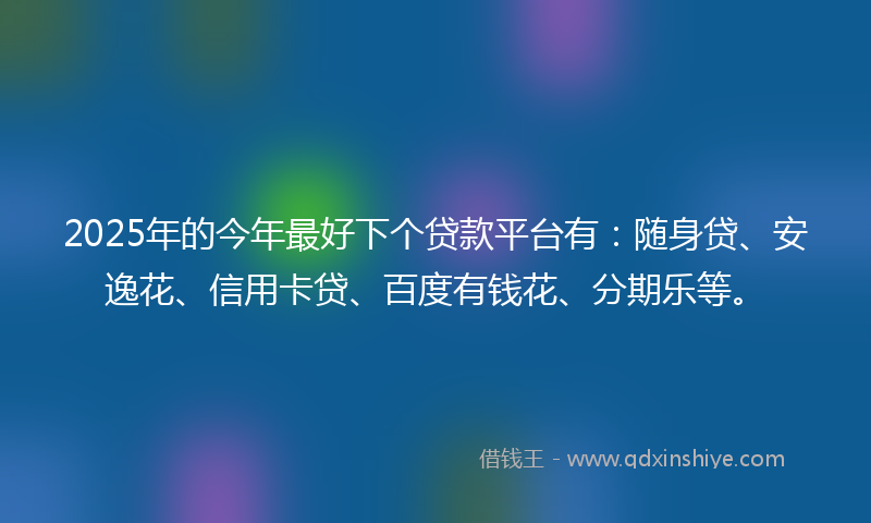 2025年的今年最好下个贷款平台有：随身贷、安逸花、信用卡贷、百度有钱花、分期乐等。