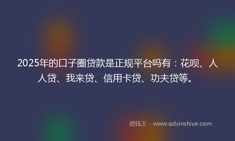 2025年的口子圈贷款是正规平台吗有：花呗、人人贷、我来贷、信用卡贷、功夫贷等。
