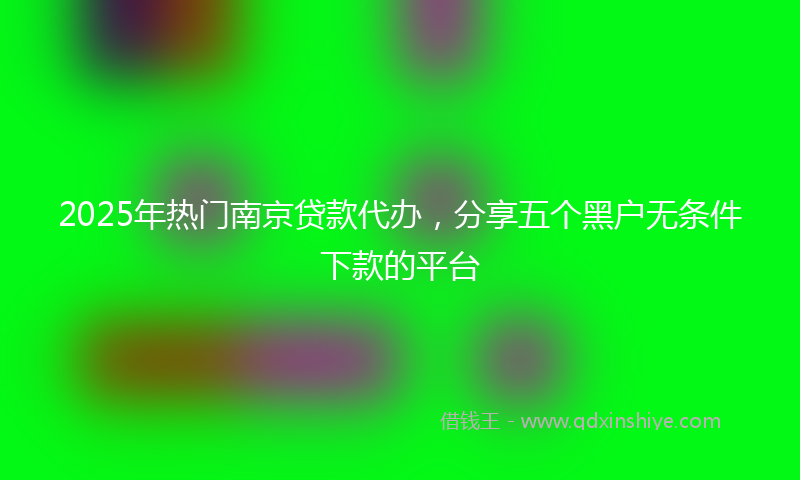 2025年热门南京贷款代办，分享五个黑户无条件下款的平台