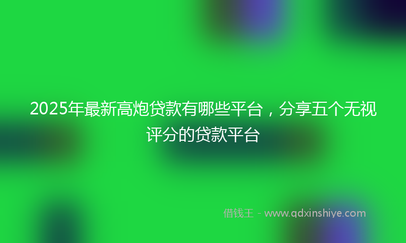 2025年最新高炮贷款有哪些平台，分享五个无视评分的贷款平台