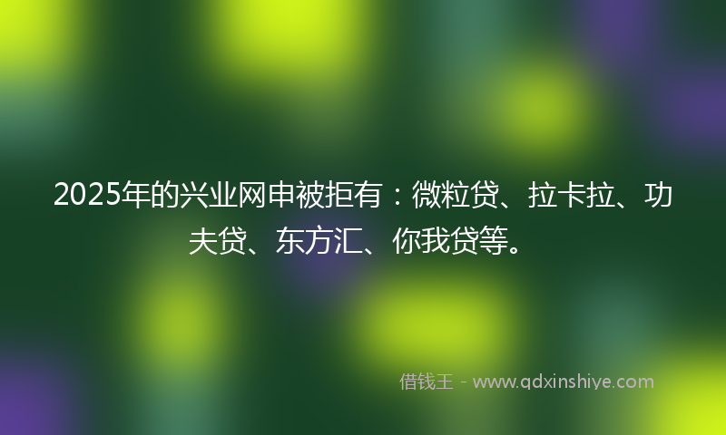 2025年的兴业网申被拒有：微粒贷、拉卡拉、功夫贷、东方汇、你我贷等。