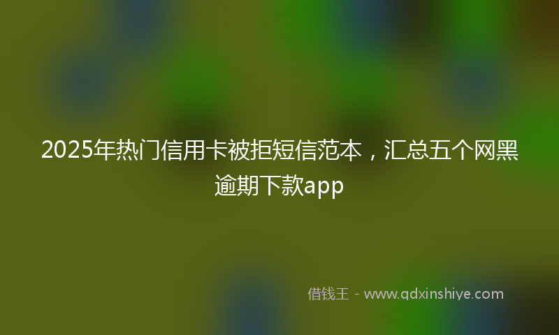 2025年热门信用卡被拒短信范本，汇总五个网黑逾期下款app