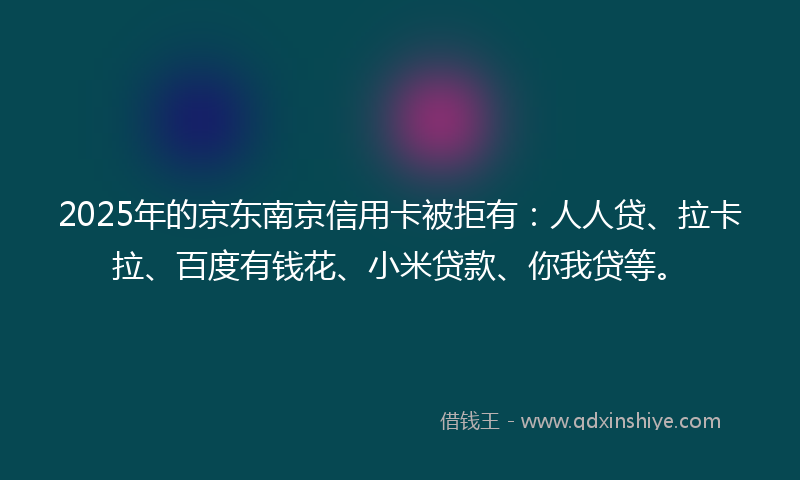 2025年的京东南京信用卡被拒有：人人贷、拉卡拉、百度有钱花、小米贷款、你我贷等。