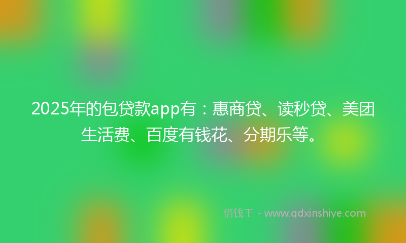 2025年的包贷款app有：惠商贷、读秒贷、美团生活费、百度有钱花、分期乐等。