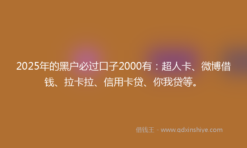 2025年的黑户必过口子2000有：超人卡、微博借钱、拉卡拉、信用卡贷、你我贷等。