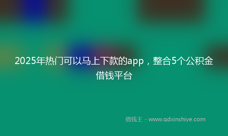 2025年热门可以马上下款的app，整合5个公积金借钱平台