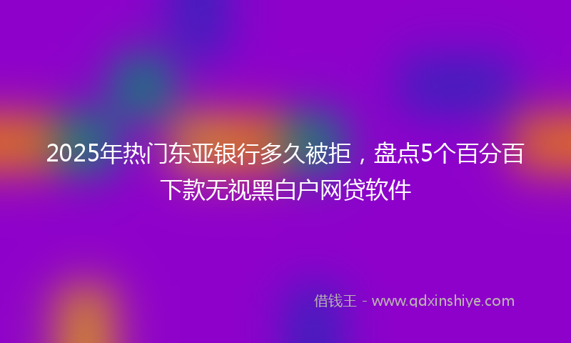 2025年热门东亚银行多久被拒，盘点5个百分百下款无视黑白户网贷软件