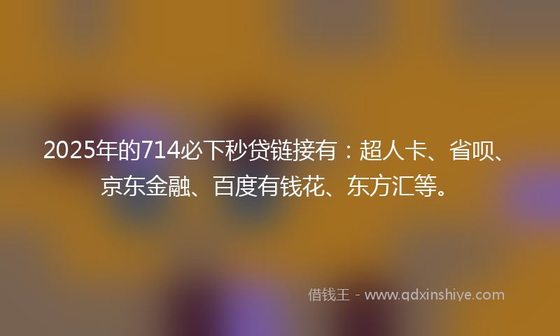 2025年的714必下秒贷链接有：超人卡、省呗、京东金融、百度有钱花、东方汇等。