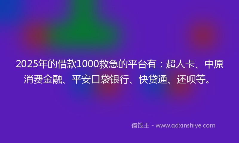 2025年的借款1000救急的平台有：超人卡、中原消费金融、平安口袋银行、快贷通、还呗等。