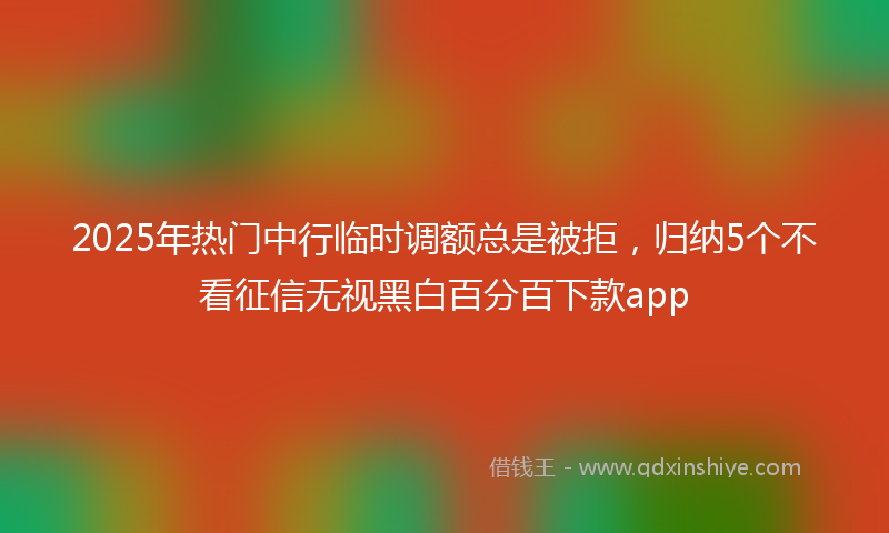 2025年热门中行临时调额总是被拒，归纳5个不看征信无视黑白百分百下款app