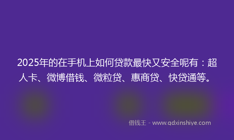 2025年的在手机上如何贷款最快又安全呢有：超人卡、微博借钱、微粒贷、惠商贷、快贷通等。