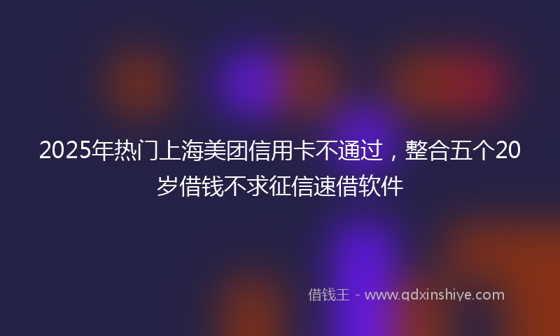 2025年热门上海美团信用卡不通过，整合五个20岁借钱不求征信速借软件