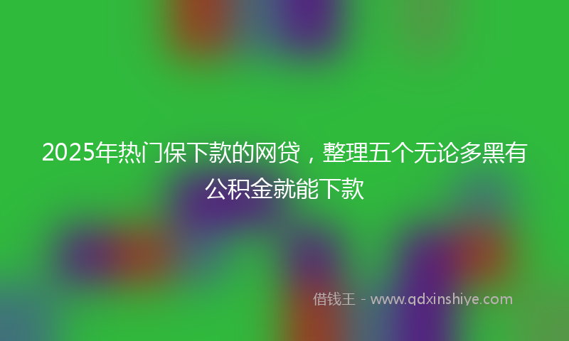 2025年热门保下款的网贷，整理五个无论多黑有公积金就能下款