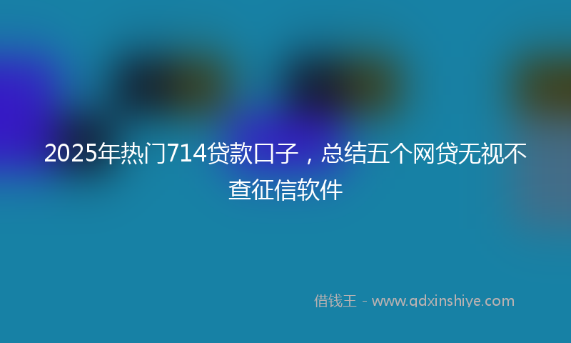 2025年热门714贷款口子，总结五个网贷无视不查征信软件