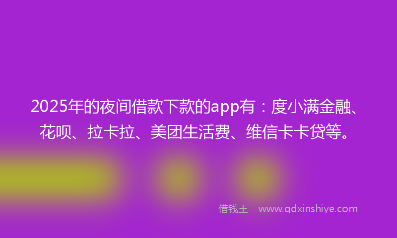 2025年的夜间借款下款的app有：度小满金融、花呗、拉卡拉、美团生活费、维信卡卡贷等。