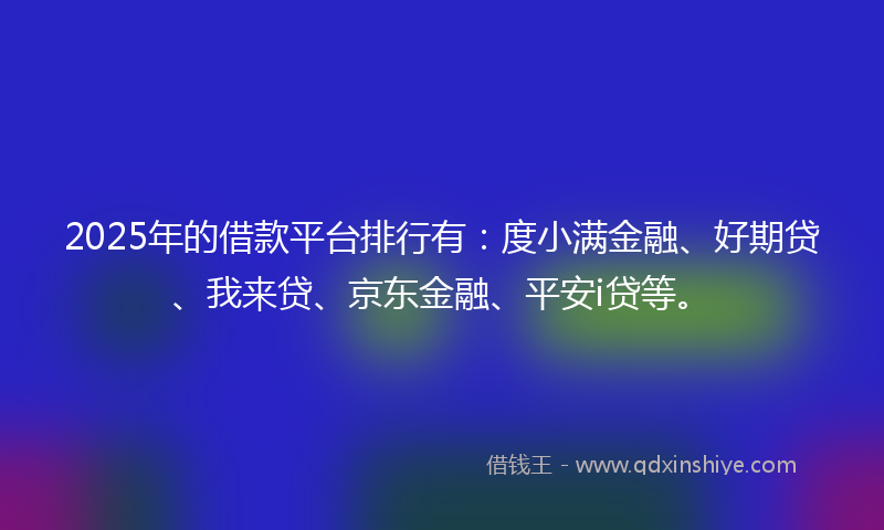 2025年的借款平台排行有：度小满金融、好期贷、我来贷、京东金融、平安i贷等。